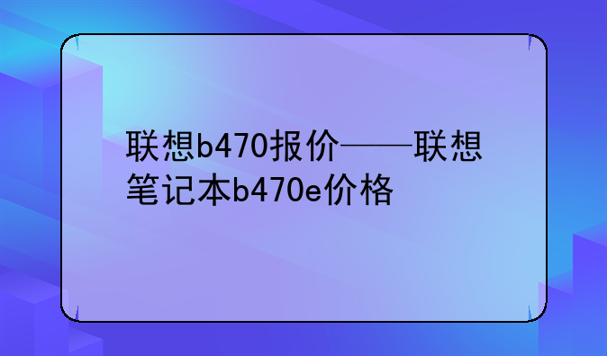 联想b470报价——联想笔记本b470e价格