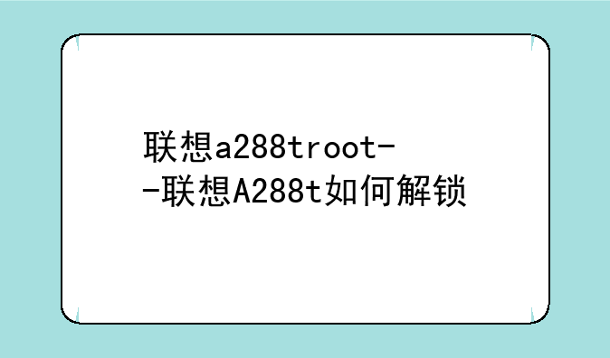 联想a288troot--联想A288t如何解锁