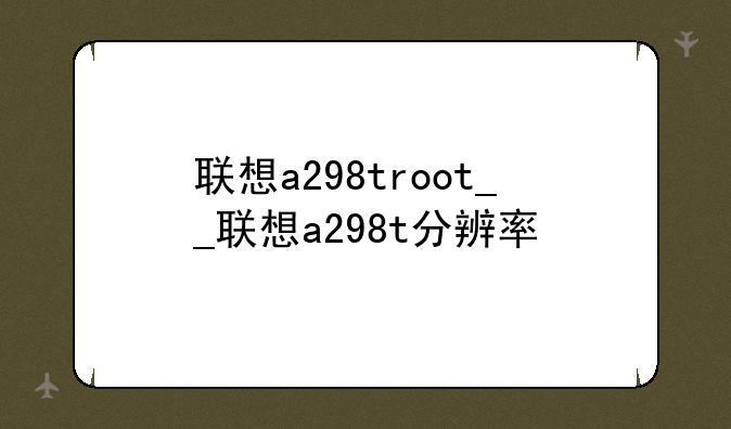 联想a298troot__联想a298t分辨率