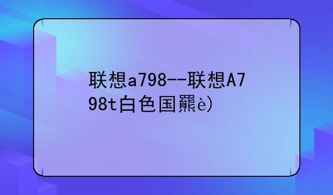 联想a798--联想A798t白色国美电器