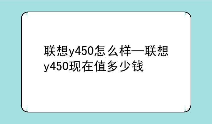 联想y450怎么样—联想y450现在值多少钱
