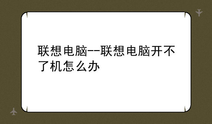 联想电脑--联想电脑开不了机怎么办