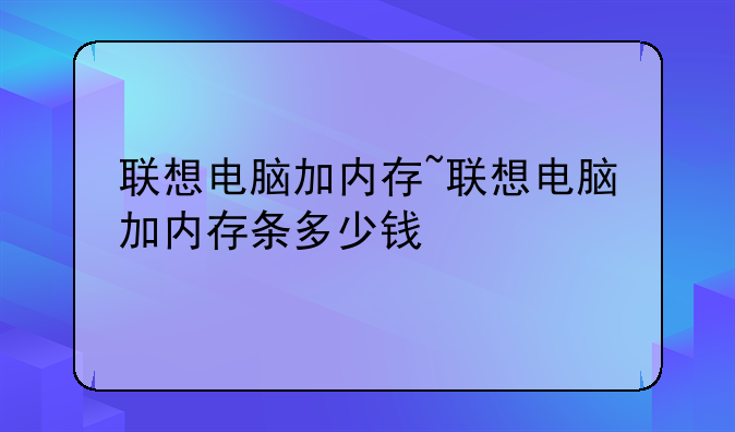 联想电脑加内存~联想电脑加内存条多少钱