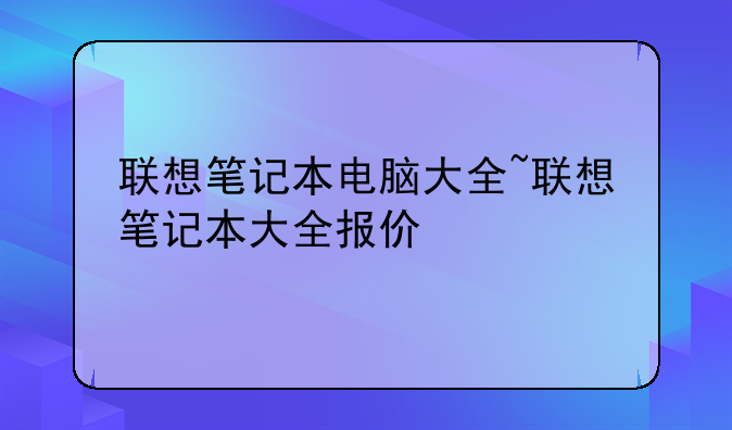 联想笔记本电脑大全~联想笔记本大全报价