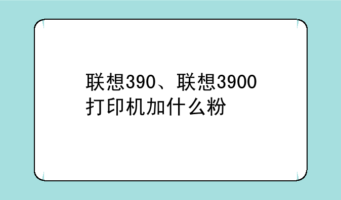 联想390、联想3900打印机加什么粉