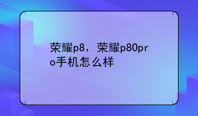 荣耀p8，荣耀p80pro手机怎么样
