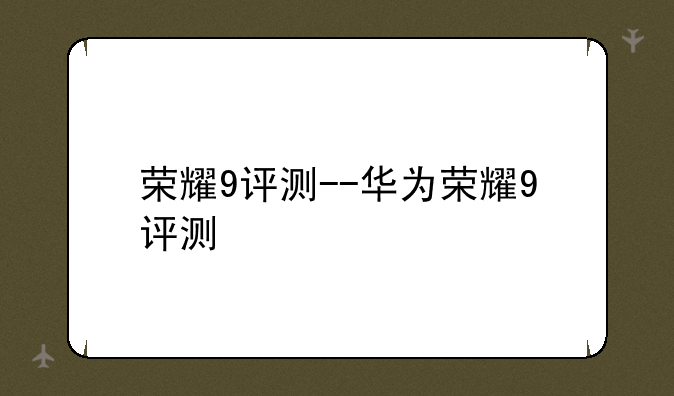 荣耀9评测--华为荣耀9评测