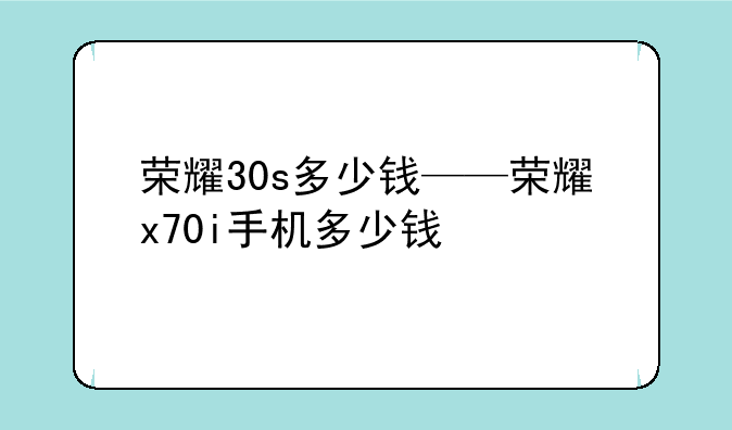 荣耀30s多少钱——荣耀x70i手机多少钱