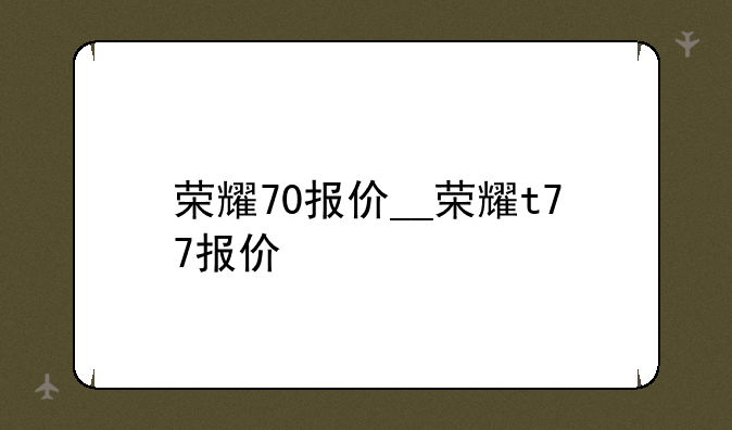 荣耀70报价__荣耀t77报价