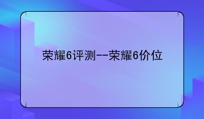 荣耀6评测--荣耀6价位