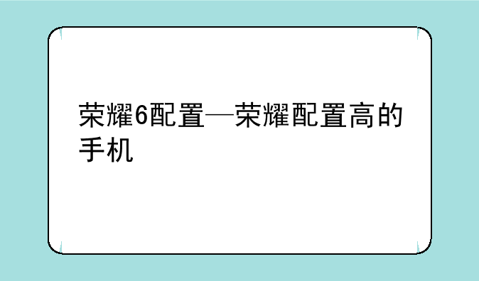 荣耀6配置—荣耀配置高的手机