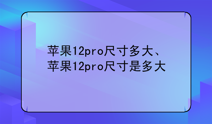 苹果12pro尺寸多大、苹果12pro尺寸是多大