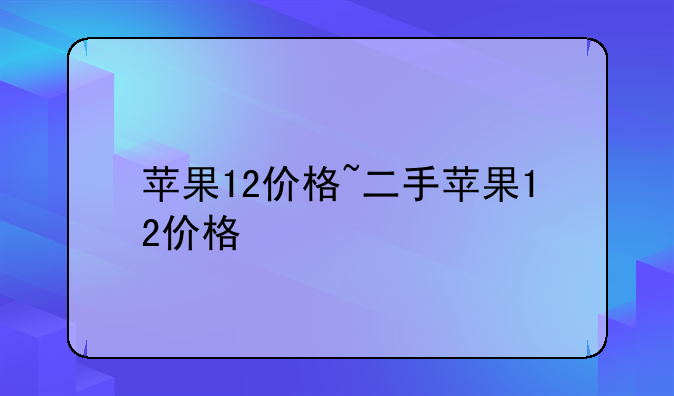 苹果12价格~二手苹果12价格