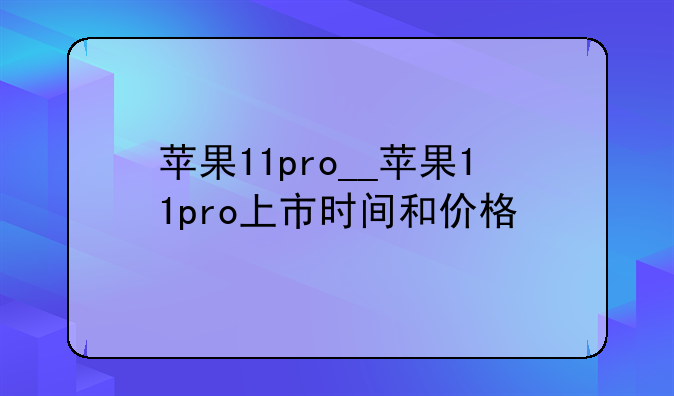 苹果11pro__苹果11pro上市时间和价格