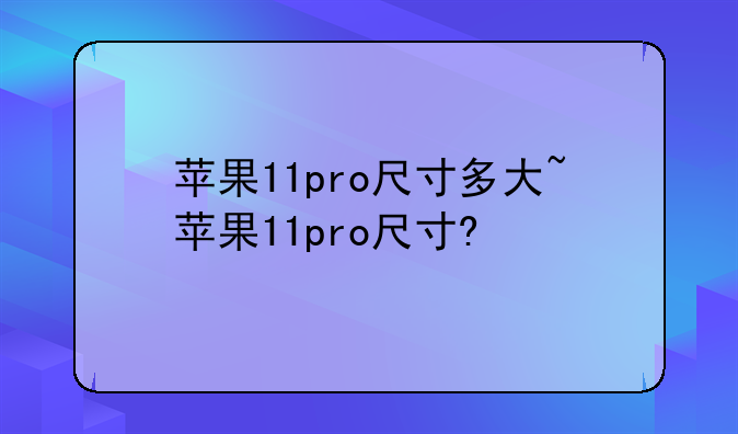 苹果11pro尺寸多大~苹果11pro尺寸?