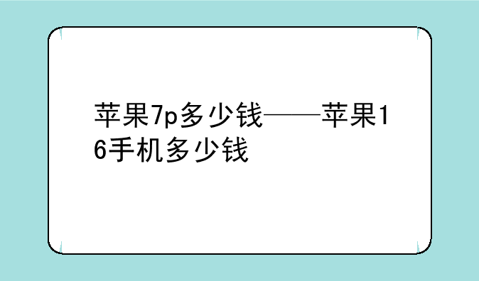 苹果7p多少钱——苹果16手机多少钱