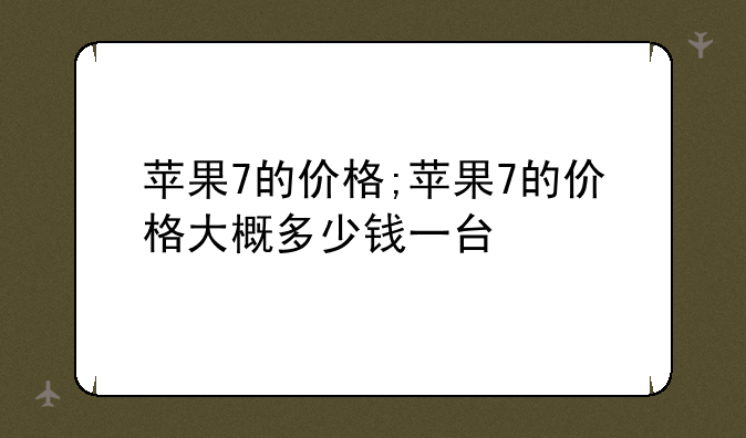 苹果7的价格;苹果7的价格大概多少钱一台