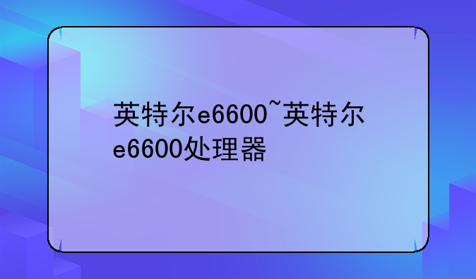 英特尔e6600~英特尔e6600处理器
