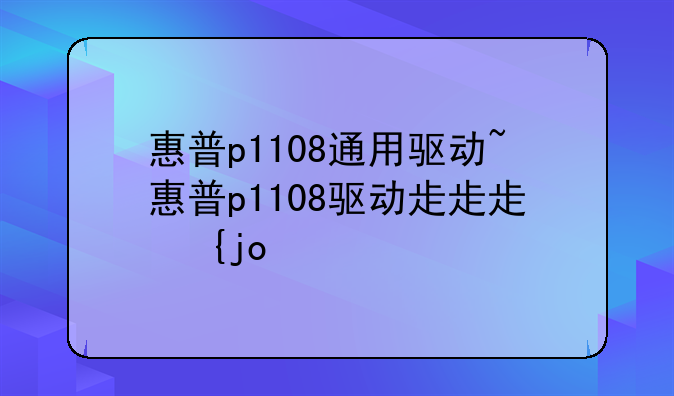 惠普p1108通用驱动~惠普p1108驱动程序