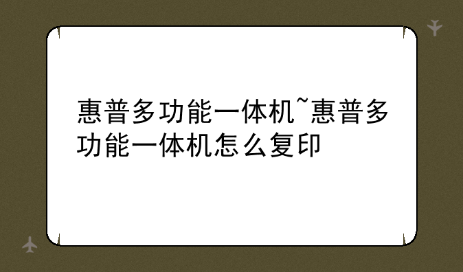 惠普多功能一体机~惠普多功能一体机怎么复印