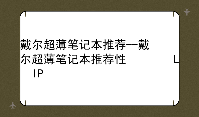 戴尔超薄笔记本推荐--戴尔超薄笔记本推荐性价比