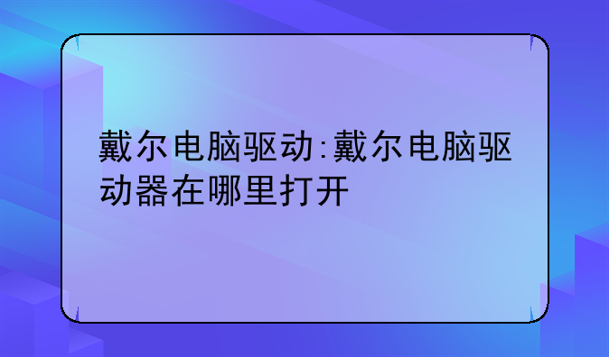 戴尔电脑驱动:戴尔电脑驱动器在哪里打开