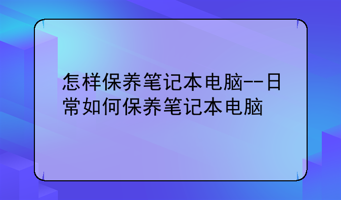 怎样保养笔记本电脑--日常如何保养笔记本电脑