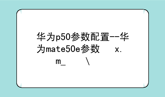 华为p50参数配置--华为mate50e参数及价格