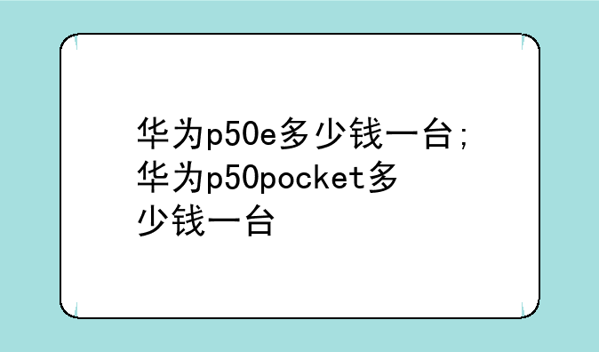 华为p50e多少钱一台;华为p50pocket多少钱一台