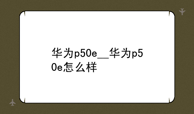 华为p50e__华为p50e怎么样