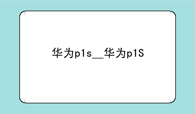 华为p1s__华为p1S