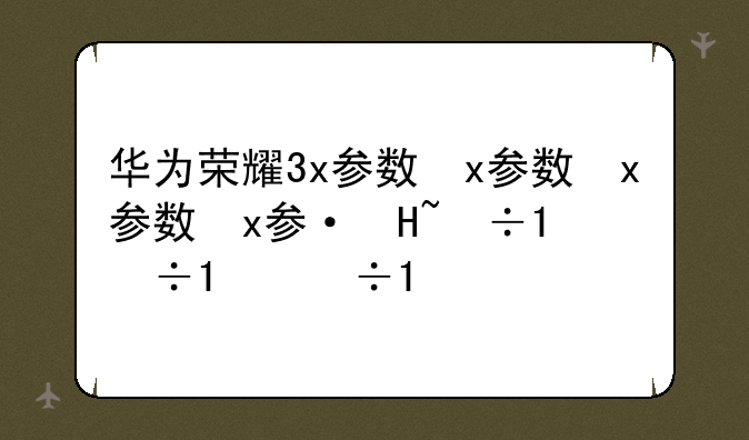 华为荣耀3x参数，华为荣耀3x手机参数