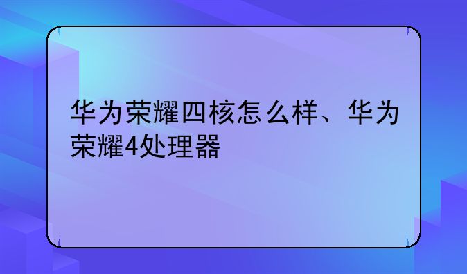 华为荣耀四核怎么样、华为荣耀4处理器