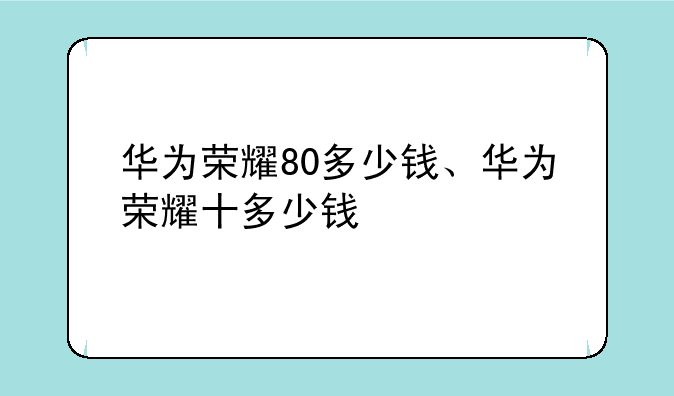 华为荣耀80多少钱、华为荣耀十多少钱