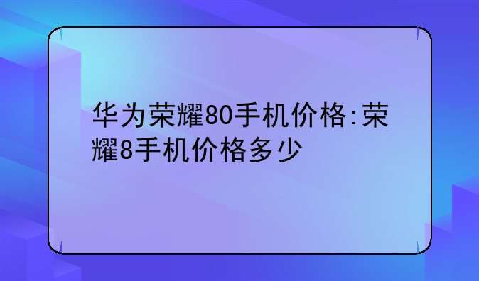 华为荣耀80手机价格:荣耀8手机价格多少