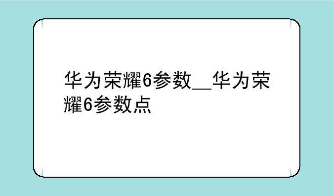 华为荣耀6参数__华为荣耀6参数点