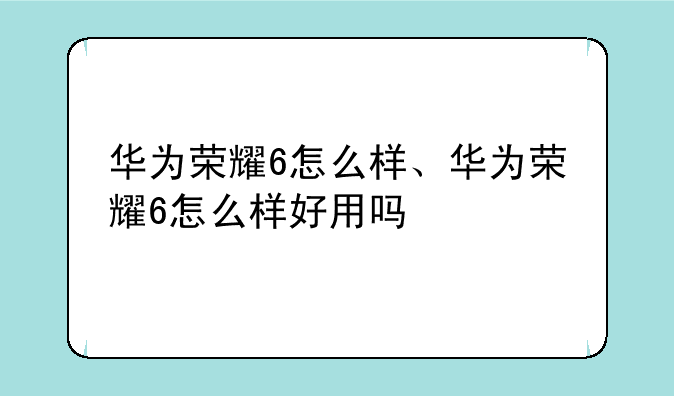华为荣耀6怎么样、华为荣耀6怎么样好用吗