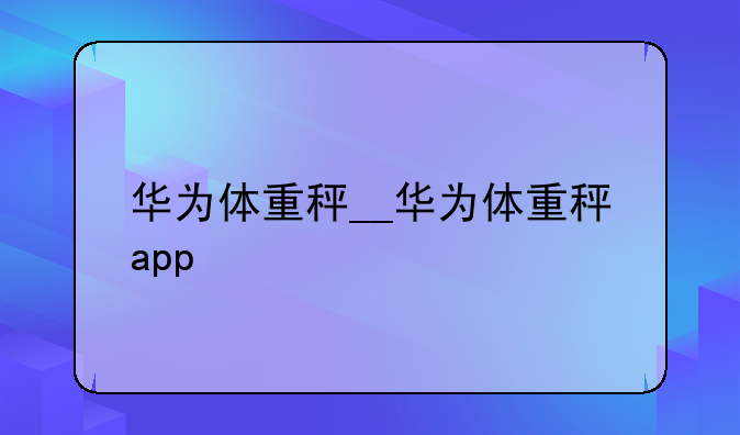 华为体重秤__华为体重秤app