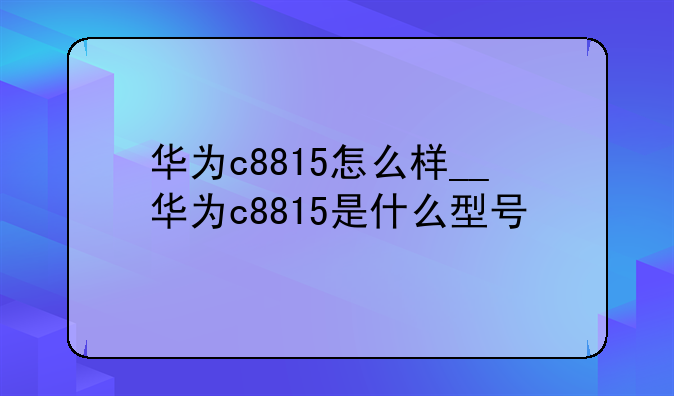 华为c8815怎么样__华为c8815是什么型号