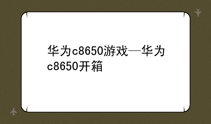 华为c8650游戏—华为c8650开箱