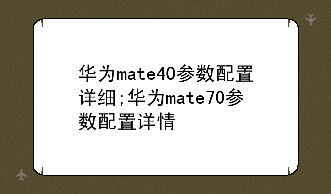 华为mate40参数配置详细;华为mate70参数配置详情