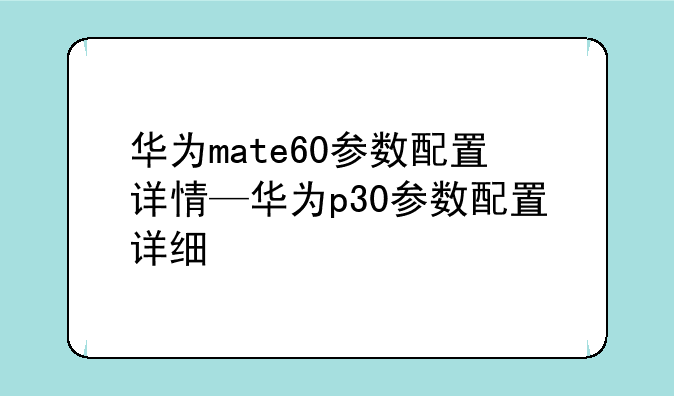 华为mate60参数配置详情—华为p30参数配置详细