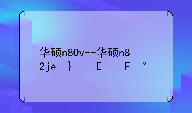 华硕n80v--华硕n82j配置参数