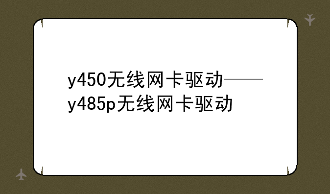 y450无线网卡驱动——y485p无线网卡驱动