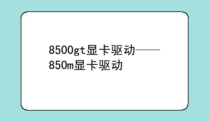 8500gt显卡驱动——850m显卡驱动