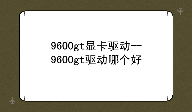 9600gt显卡驱动--9600gt驱动哪个好