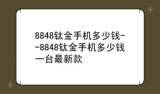 8848钛金手机多少钱--8848钛金手机多少钱一台最新款