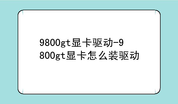 9800gt显卡驱动-9800gt显卡怎么装驱动