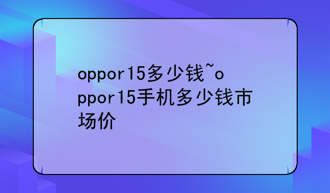 oppor15多少钱~oppor15手机多少钱市场价