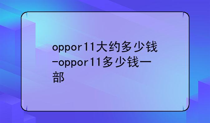 oppor11大约多少钱-oppor11多少钱一部
